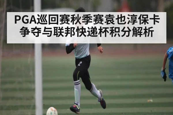 PGA巡回赛秋季赛袁也淳保卡争夺与联邦快递杯积分解析 - NG28